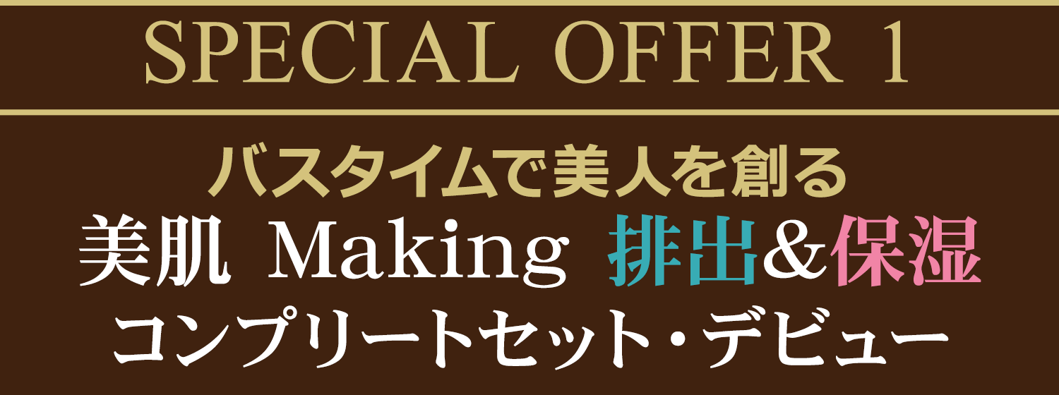 SPECIAL OFFER 1  バスタイムで美人を創る美肌 Making 排出&保湿コンプリートセット・デビュー
